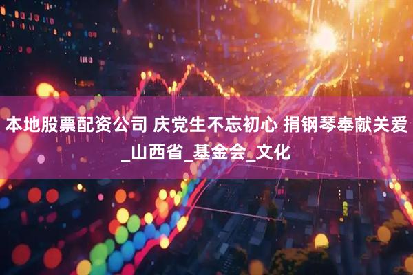 本地股票配资公司 庆党生不忘初心 捐钢琴奉献关爱_山西省_基金会_文化