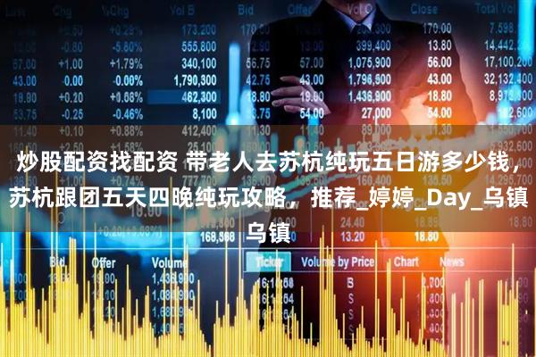 炒股配资找配资 带老人去苏杭纯玩五日游多少钱，苏杭跟团五天四晚纯玩攻略，推荐_婷婷_Day_乌镇