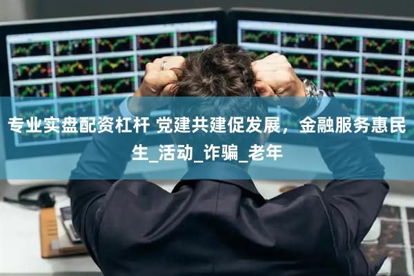 专业实盘配资杠杆 党建共建促发展，金融服务惠民生_活动_诈骗_老年