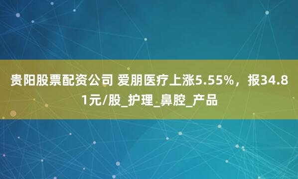 贵阳股票配资公司 爱朋医疗上涨5.55%，报34.81元/股_护理_鼻腔_产品