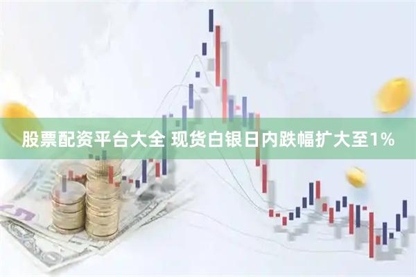 股票配资平台大全 现货白银日内跌幅扩大至1%