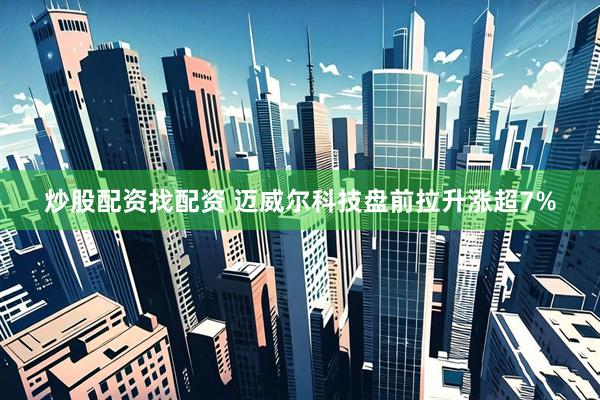 炒股配资找配资 迈威尔科技盘前拉升涨超7%