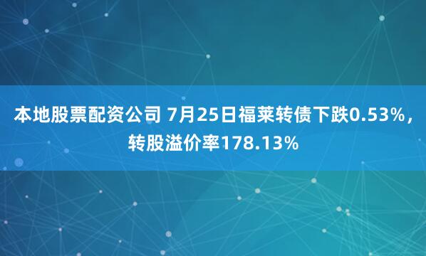 本地股票配资公司 7月25日福莱转债下跌0.53%，转股溢价率178.13%