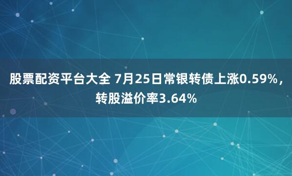股票配资平台大全 7月25日常银转债上涨0.59%，转股溢价率3.64%
