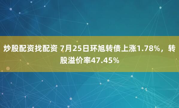 炒股配资找配资 7月25日环旭转债上涨1.78%，转股溢价率47.45%