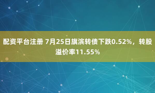 配资平台注册 7月25日旗滨转债下跌0.52%，转股溢价率11.55%