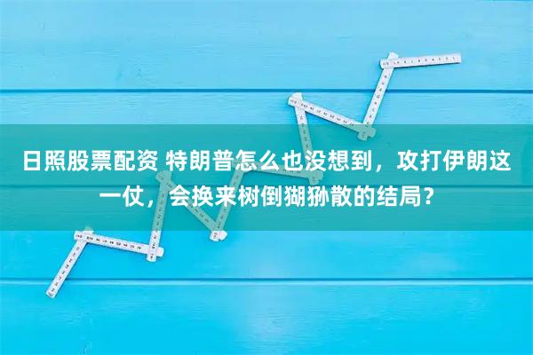 日照股票配资 特朗普怎么也没想到，攻打伊朗这一仗，会换来树倒猢狲散的结局？