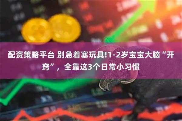 配资策略平台 别急着塞玩具!1-2岁宝宝大脑“开窍”，全靠这3个日常小习惯