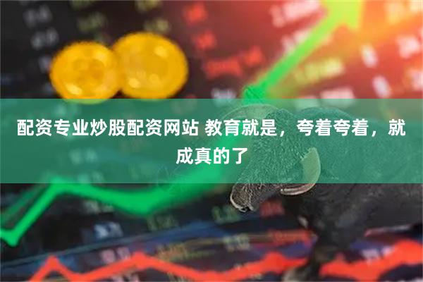 配资专业炒股配资网站 教育就是，夸着夸着，就成真的了