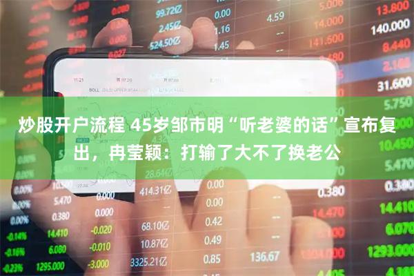 炒股开户流程 45岁邹市明“听老婆的话”宣布复出，冉莹颖：打输了大不了换老公
