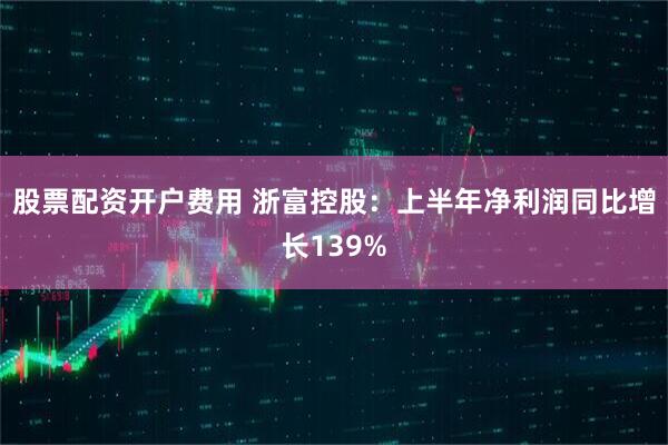 股票配资开户费用 浙富控股：上半年净利润同比增长139%