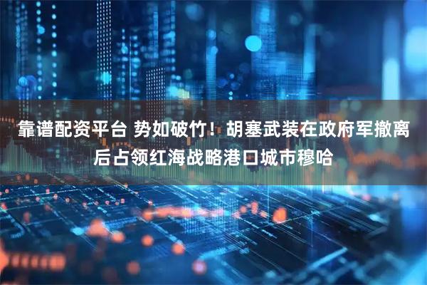 靠谱配资平台 势如破竹！胡塞武装在政府军撤离后占领红海战略港口城市穆哈