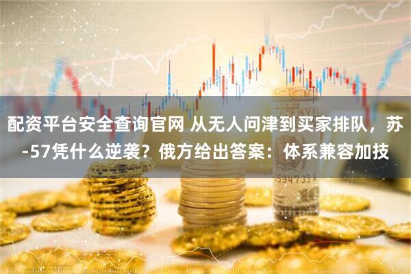 配资平台安全查询官网 从无人问津到买家排队，苏-57凭什么逆袭？俄方给出答案：体系兼容加技