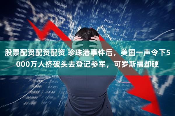 股票配资配资配资 珍珠港事件后，美国一声令下5000万人挤破头去登记参军，可罗斯福却硬